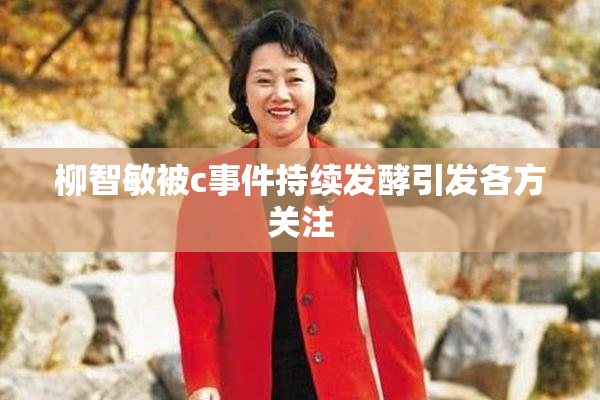 柳智敏被c事件持续发酵引发各方关注