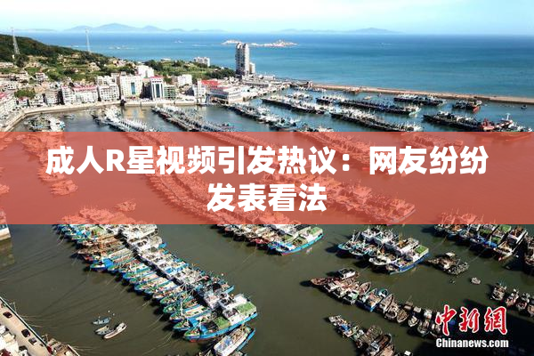 成人R星视频引发热议：网友纷纷发表看法