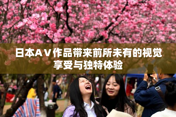 日本AⅤ作品带来前所未有的视觉享受与独特体验