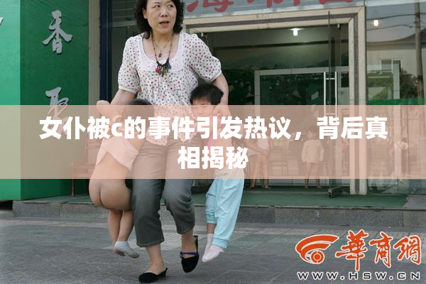女仆被c的事件引发热议，背后真相揭秘