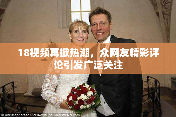 18视频再掀热潮，众网友精彩评论引发广泛关注