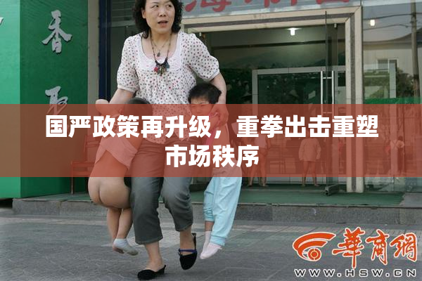国严政策再升级，重拳出击重塑市场秩序