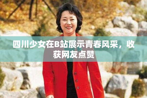 四川少女在B站展示青春风采，收获网友点赞