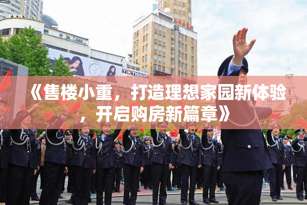 《售楼小重，打造理想家园新体验，开启购房新篇章》