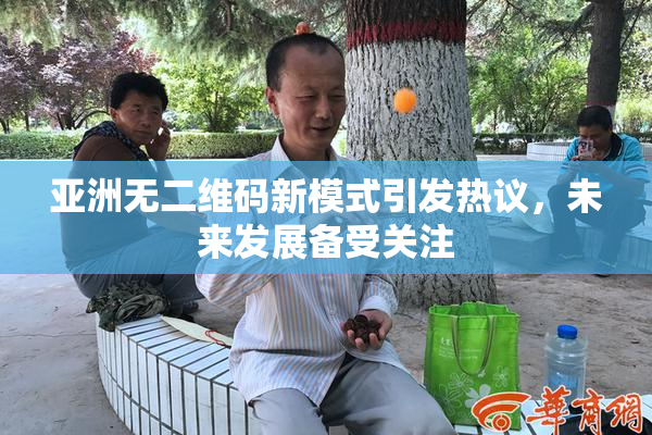 亚洲无二维码新模式引发热议，未来发展备受关注