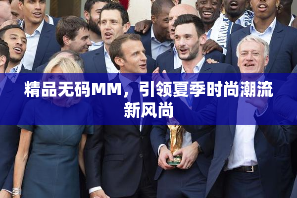精品无码MM，引领夏季时尚潮流新风尚