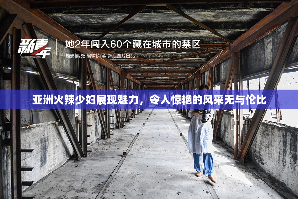 亚洲火辣少妇展现魅力，令人惊艳的风采无与伦比