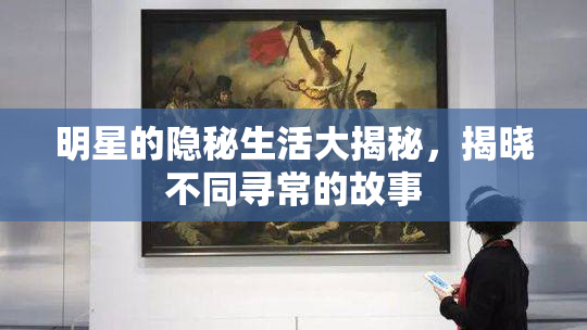 明星的隐秘生活大揭秘，揭晓不同寻常的故事