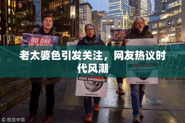老太婆色引发关注，网友热议时代风潮