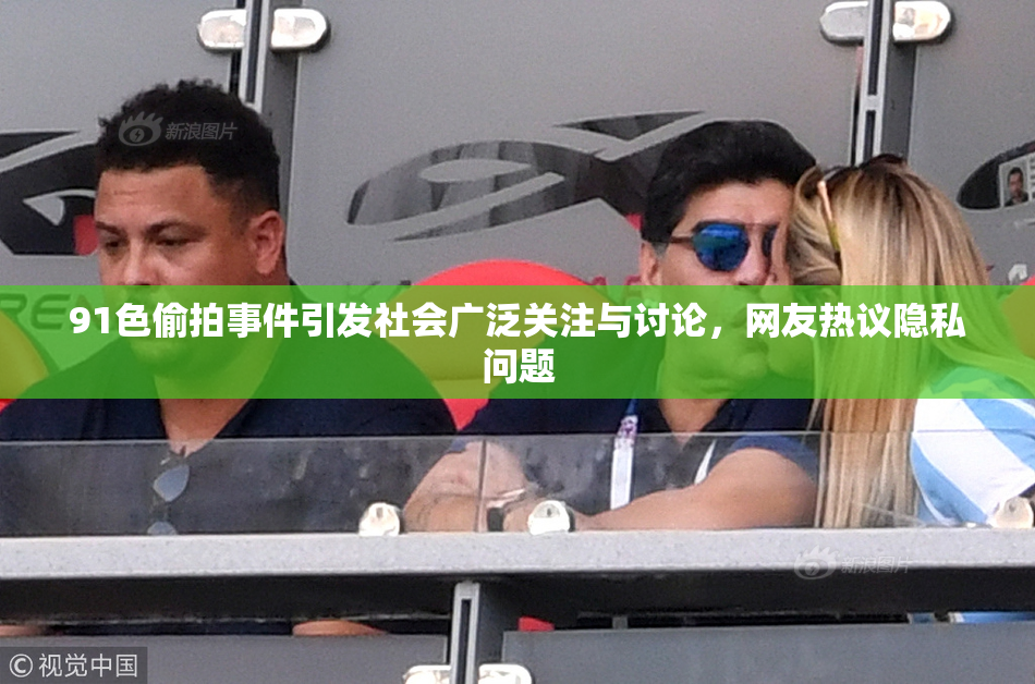 91色偷拍事件引发社会广泛关注与讨论，网友热议隐私问题