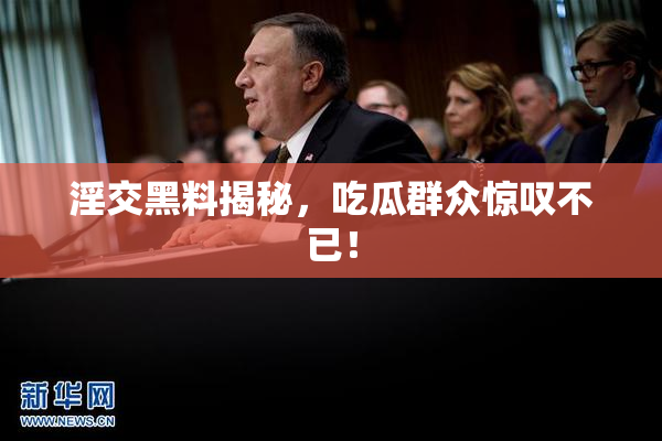 淫交黑料揭秘，吃瓜群众惊叹不已！