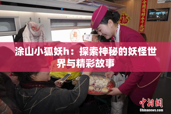涂山小狐妖h：探索神秘的妖怪世界与精彩故事