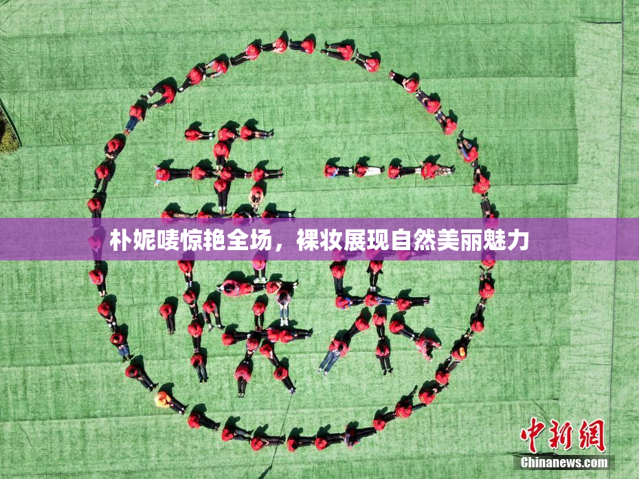 朴妮唛惊艳全场，裸妆展现自然美丽魅力