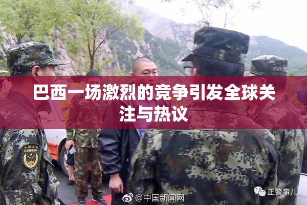 巴西一场激烈的竞争引发全球关注与热议