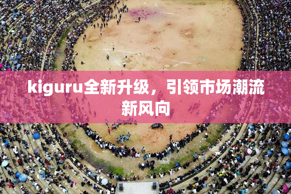 kiguru全新升级，引领市场潮流新风向