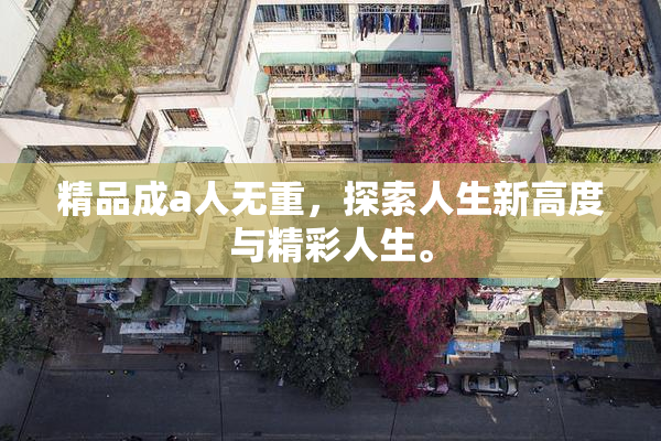 精品成a人无重，探索人生新高度与精彩人生。