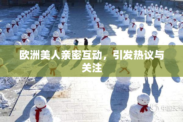 欧洲美人亲密互动，引发热议与关注
