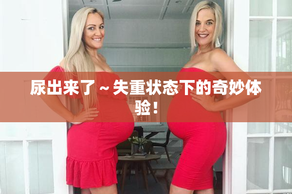 尿出来了～失重状态下的奇妙体验！