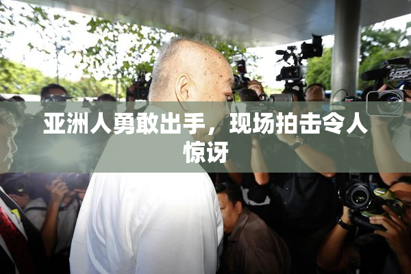 亚洲人勇敢出手，现场拍击令人惊讶