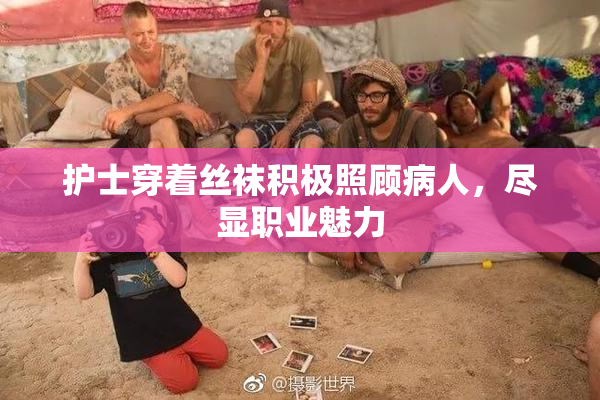 护士穿着丝袜积极照顾病人，尽显职业魅力