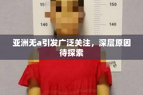 亚洲无a引发广泛关注，深层原因待探索