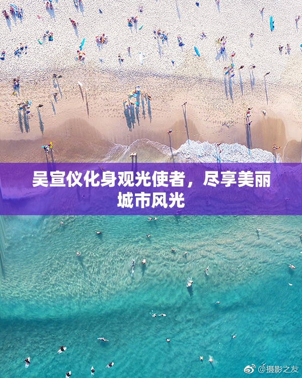 吴宣仪化身观光使者，尽享美丽城市风光