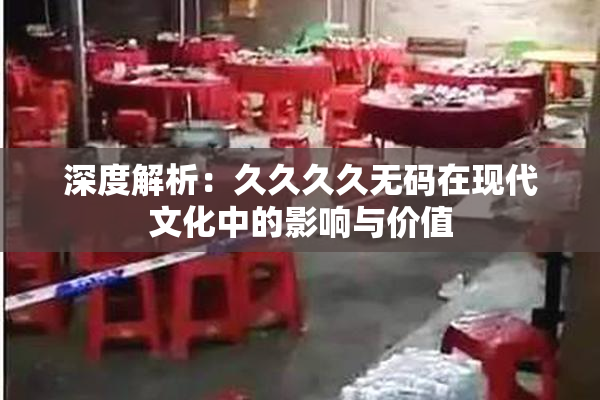深度解析：久久久久无码在现代文化中的影响与价值