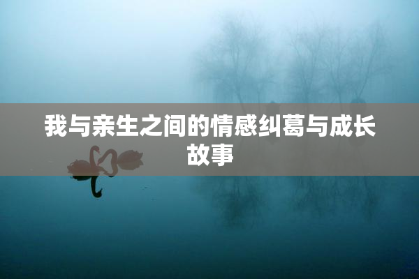 我与亲生之间的情感纠葛与成长故事