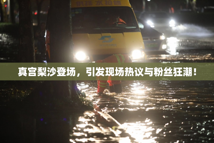 真宫梨沙登场，引发现场热议与粉丝狂潮！