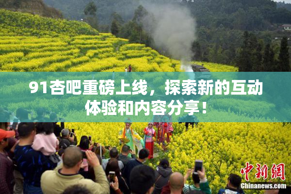 91杏吧重磅上线，探索新的互动体验和内容分享！