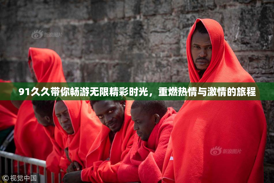 91久久带你畅游无限精彩时光，重燃热情与激情的旅程