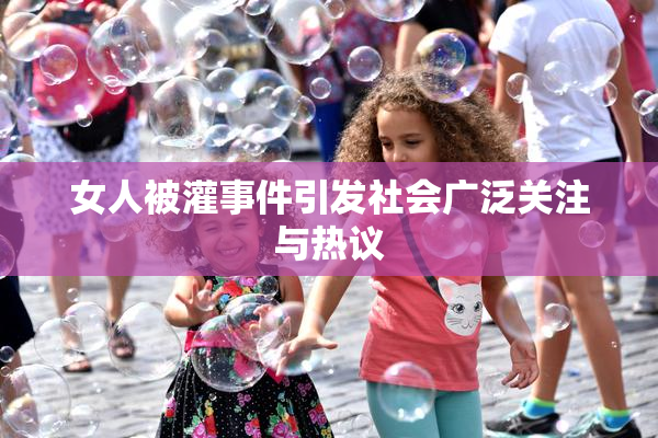 女人被灌事件引发社会广泛关注与热议