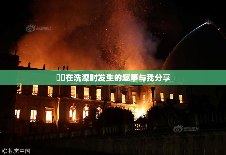 妺妺在洗澡时发生的趣事与我分享