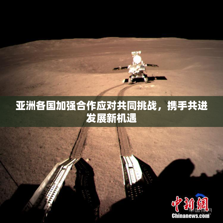 亚洲各国加强合作应对共同挑战，携手共进发展新机遇