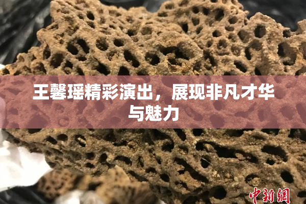 王馨瑶精彩演出，展现非凡才华与魅力