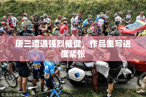 唐三遭遇强烈催促，作品重写进度紧张