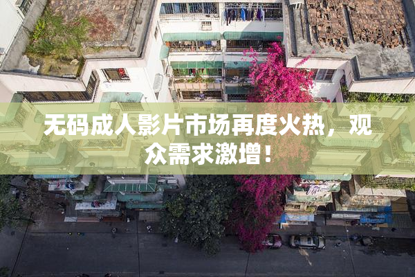 无码成人影片市场再度火热，观众需求激增！