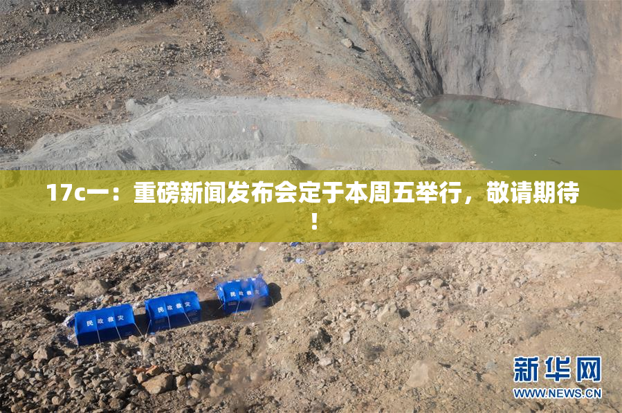 17c一：重磅新闻发布会定于本周五举行，敬请期待！