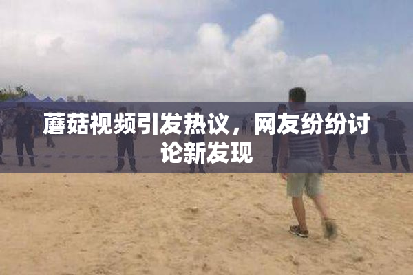 蘑菇视频引发热议，网友纷纷讨论新发现