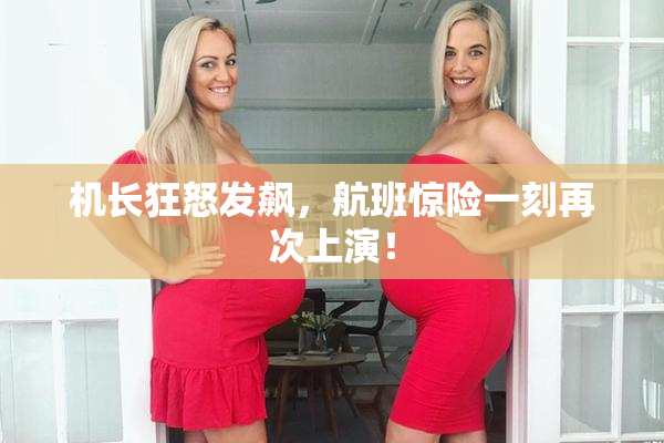 机长狂怒发飙，航班惊险一刻再次上演！