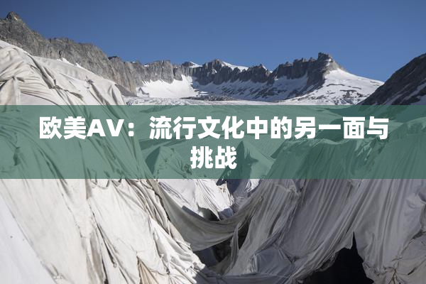 欧美AV：流行文化中的另一面与挑战