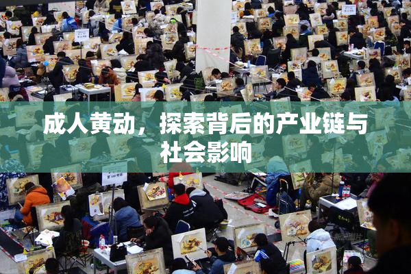 成人黄动，探索背后的产业链与社会影响