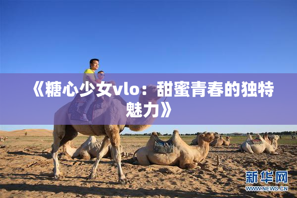 《糖心少女vlo：甜蜜青春的独特魅力》