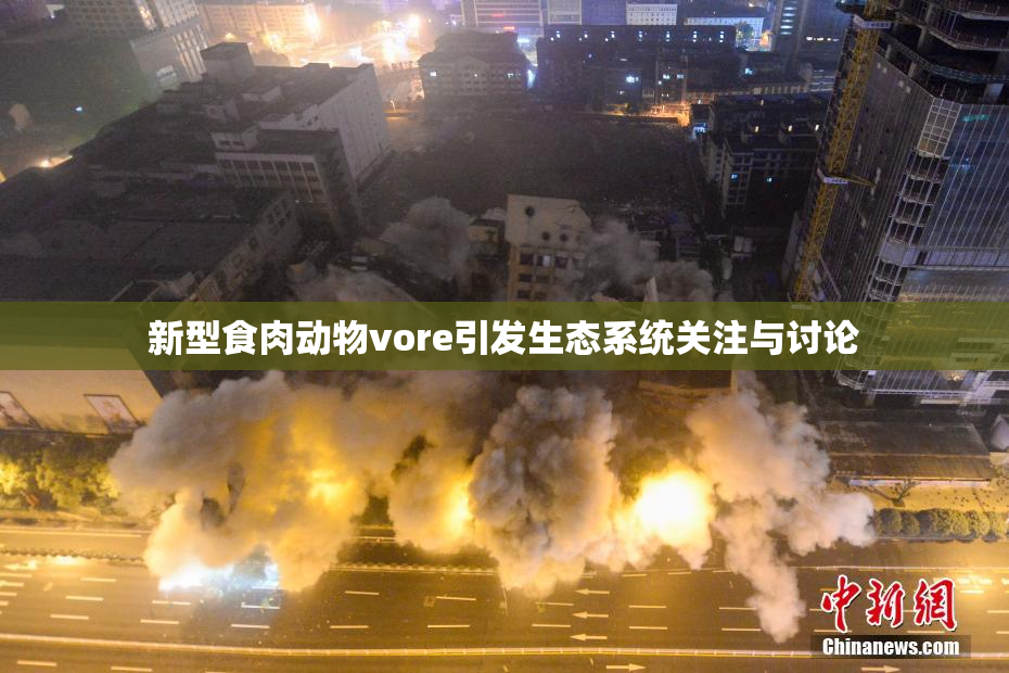 新型食肉动物vore引发生态系统关注与讨论