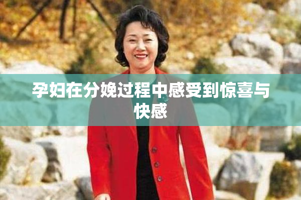 孕妇在分娩过程中感受到惊喜与快感