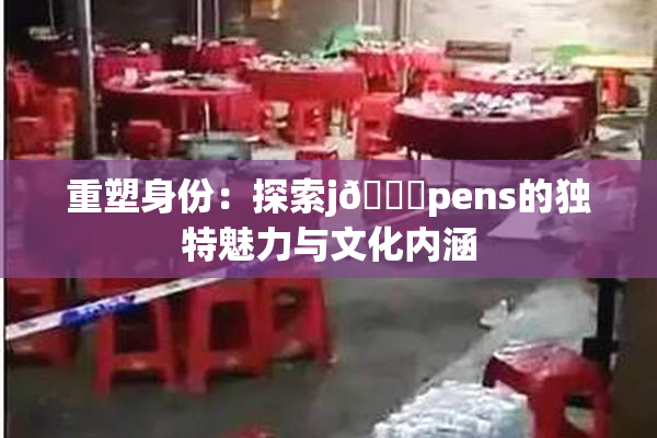 重塑身份：探索j🈚pens的独特魅力与文化内涵