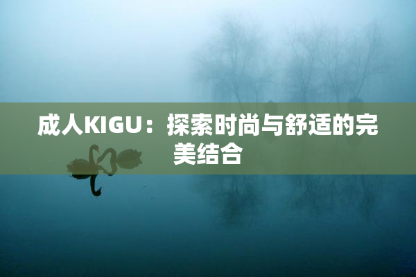 成人KIGU：探索时尚与舒适的完美结合