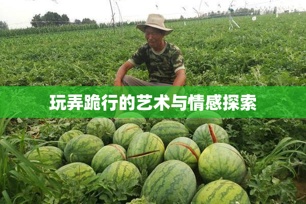 玩弄跪行的艺术与情感探索