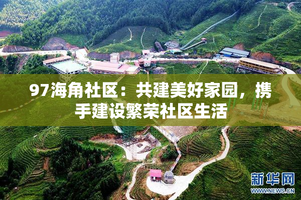 97海角社区：共建美好家园，携手建设繁荣社区生活