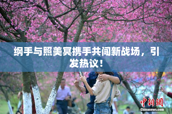 纲手与照美冥携手共闯新战场，引发热议！